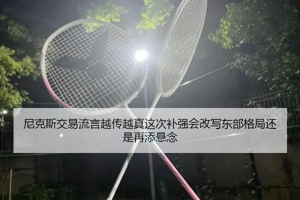 尼克斯交易流言越传越真这次补强会改写东部格局还是再添悬念